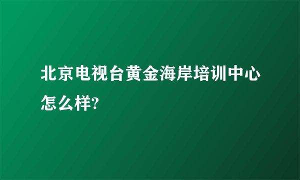 北京电视台黄金海岸培训中心怎么样?