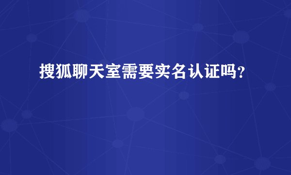 搜狐聊天室需要实名认证吗？