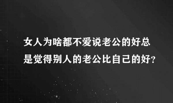 女人为啥都不爱说老公的好总是觉得别人的老公比自己的好？