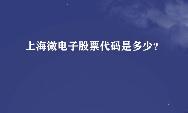 上海微电子股票代码是多少？