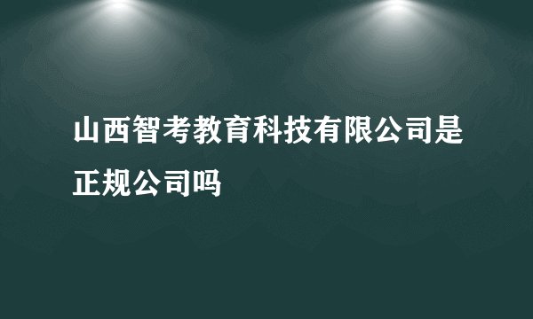 山西智考教育科技有限公司是正规公司吗