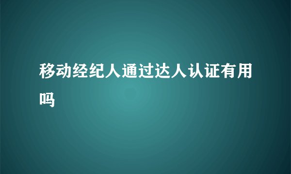 移动经纪人通过达人认证有用吗