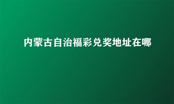 内蒙古自治福彩兑奖地址在哪