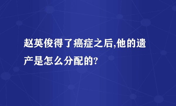 赵英俊得了癌症之后,他的遗产是怎么分配的?