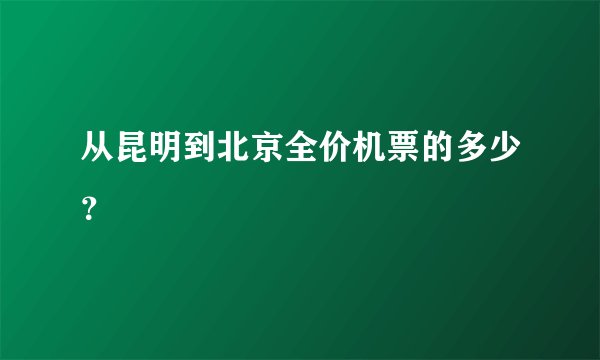 从昆明到北京全价机票的多少？