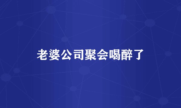 老婆公司聚会喝醉了