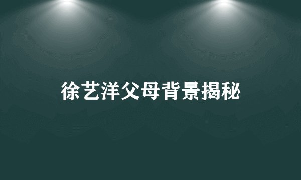 徐艺洋父母背景揭秘