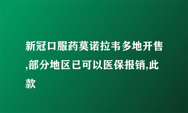 新冠口服药莫诺拉韦多地开售,部分地区已可以医保报销,此款
