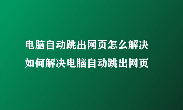 电脑自动跳出网页怎么解决 如何解决电脑自动跳出网页
