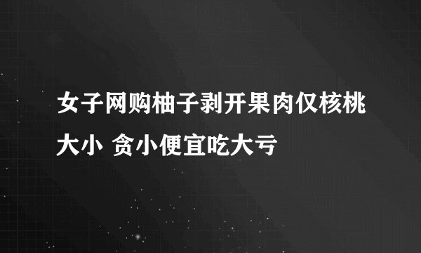 女子网购柚子剥开果肉仅核桃大小 贪小便宜吃大亏