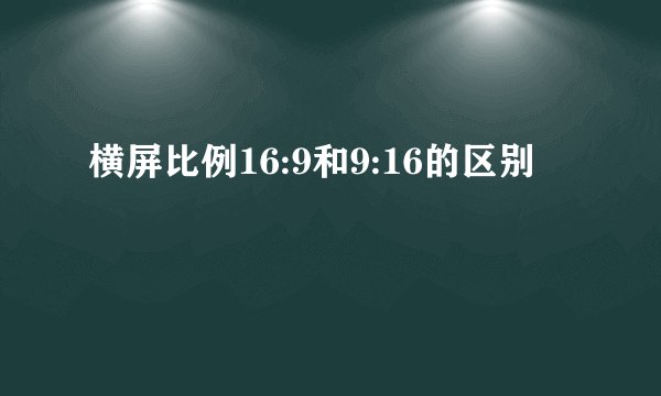 横屏比例16:9和9:16的区别
