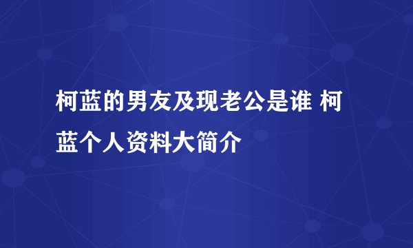 柯蓝的男友及现老公是谁 柯蓝个人资料大简介