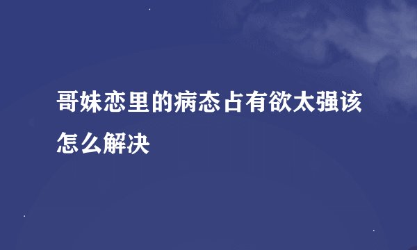 哥妹恋里的病态占有欲太强该怎么解决