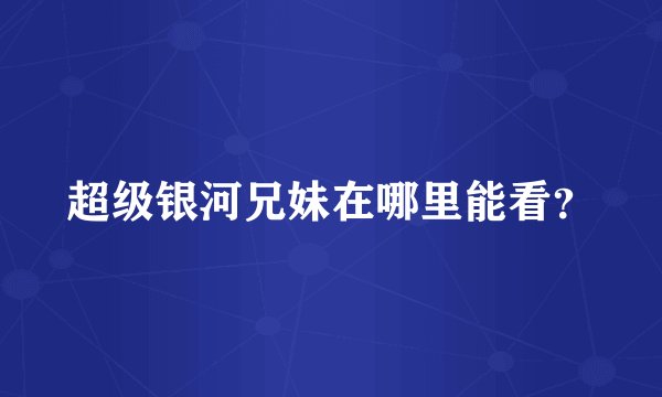 超级银河兄妹在哪里能看？