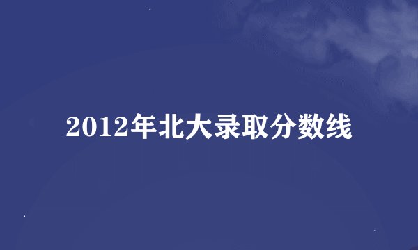 2012年北大录取分数线