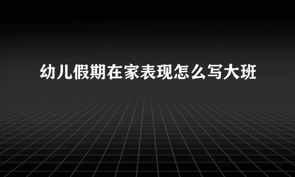 幼儿假期在家表现怎么写大班