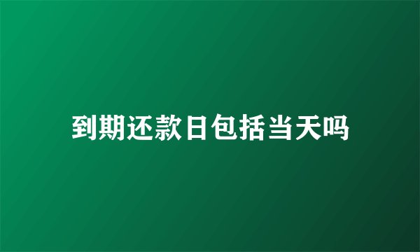 到期还款日包括当天吗