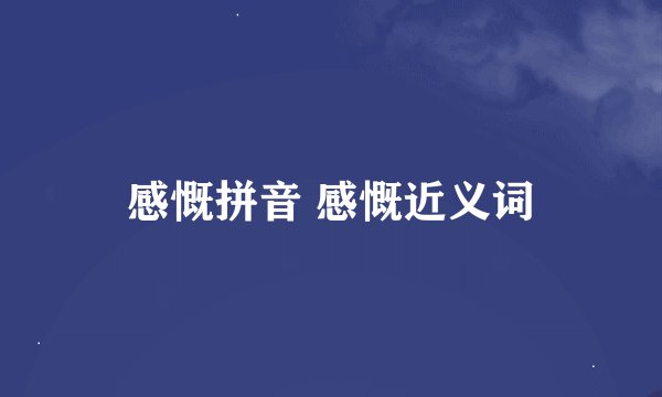 感慨拼音 感慨近义词