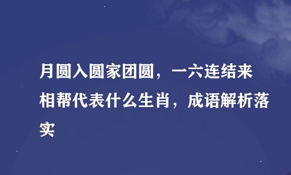 月圆入圆家团圆，一六连结来相帮代表什么生肖，成语解析落实