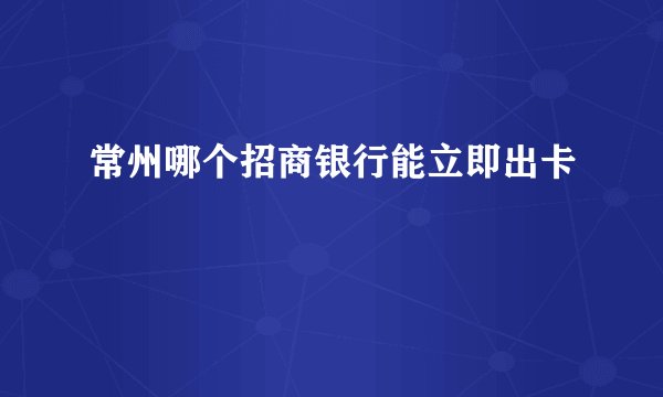常州哪个招商银行能立即出卡