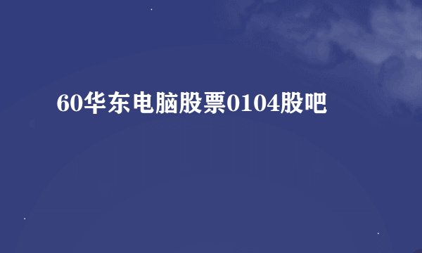 60华东电脑股票0104股吧