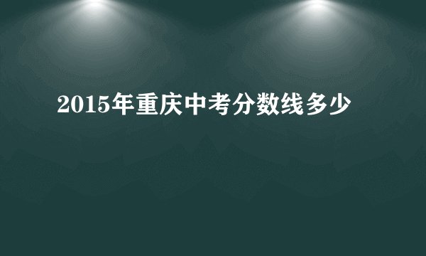 2015年重庆中考分数线多少