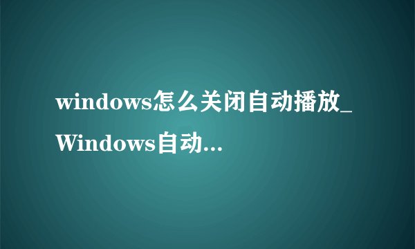 windows怎么关闭自动播放_Windows自动播放功能关闭方法