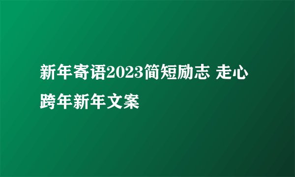 新年寄语2023简短励志 走心跨年新年文案