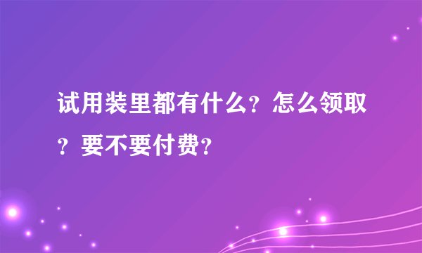 试用装里都有什么？怎么领取？要不要付费？
