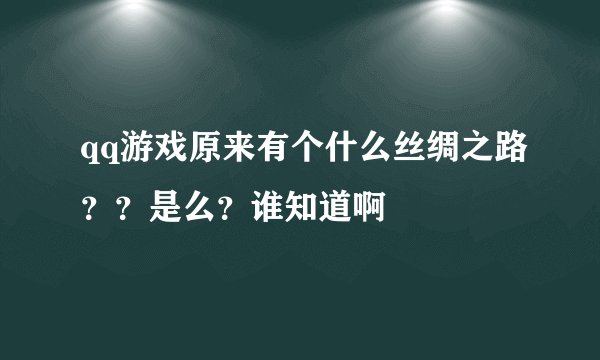 qq游戏原来有个什么丝绸之路??是么?谁知道啊