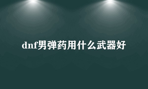 dnf男弹药用什么武器好