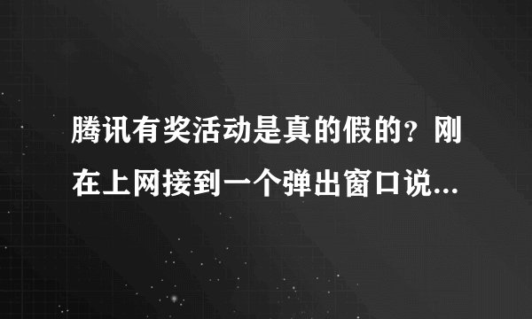 腾讯有奖活动是真的假的？刚在上网接到一个弹出窗口说我的QQ号中了