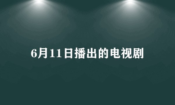 6月11日播出的电视剧