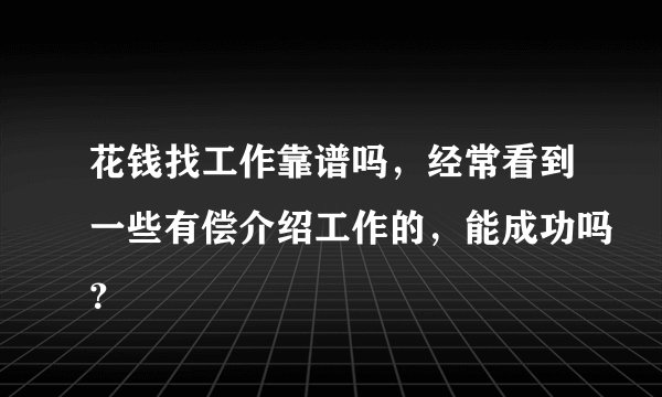 花钱找工作靠谱吗，经常看到一些有偿介绍工作的，能成功吗？