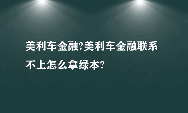 美利车金融?美利车金融联系不上怎么拿绿本?