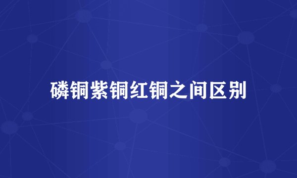 磷铜紫铜红铜之间区别