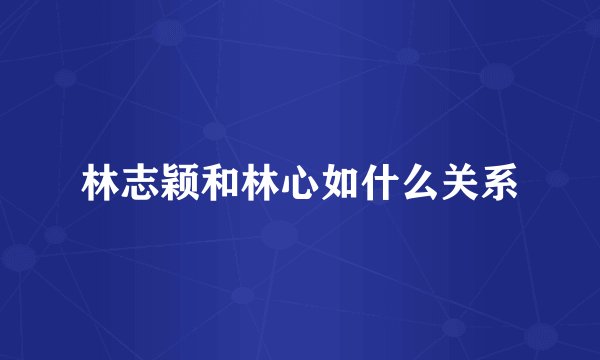 林志颖和林心如什么关系