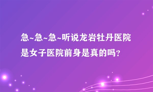 急~急~急~听说龙岩牡丹医院是女子医院前身是真的吗？