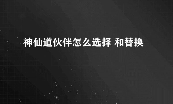 神仙道伙伴怎么选择 和替换