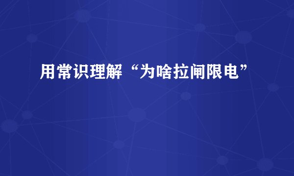 用常识理解“为啥拉闸限电”