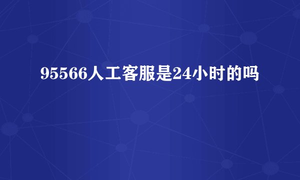 95566人工客服是24小时的吗