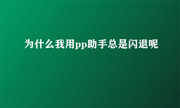 为什么我用pp助手总是闪退呢
