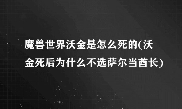 魔兽世界沃金是怎么死的(沃金死后为什么不选萨尔当酋长)