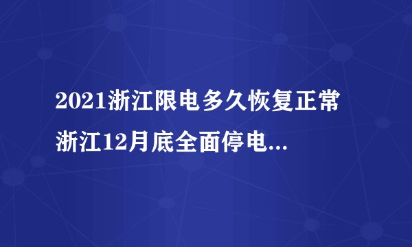 2021浙江限电多久恢复正常 浙江12月底全面停电是真的吗