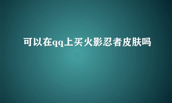 可以在qq上买火影忍者皮肤吗