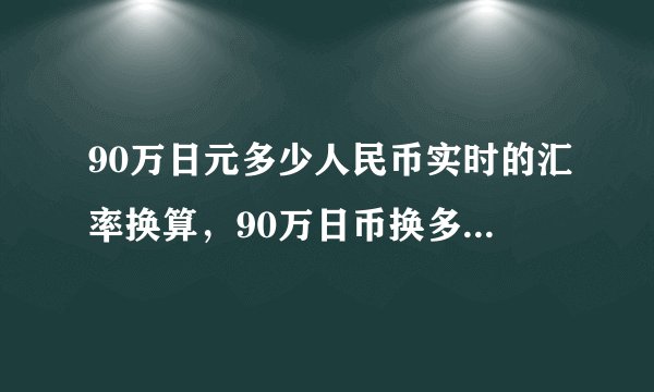90万日元多少人民币实时的汇率换算，90万日币换多少人民币