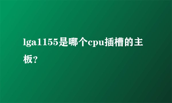 lga1155是哪个cpu插槽的主板？