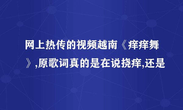 网上热传的视频越南《痒痒舞》,原歌词真的是在说挠痒,还是