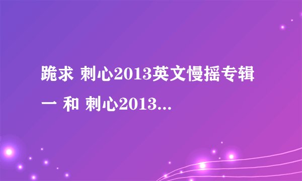 跪求 刺心2013英文慢摇专辑一 和 刺心2013英文专辑二