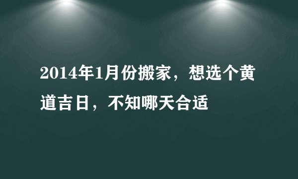 2014年1月份搬家，想选个黄道吉日，不知哪天合适